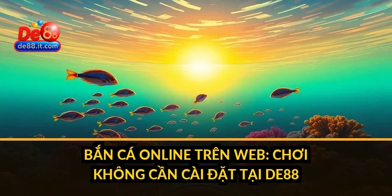 Bắn Cá Online Trên Web: Chơi Không Cần Cài Đặt Tại DE88